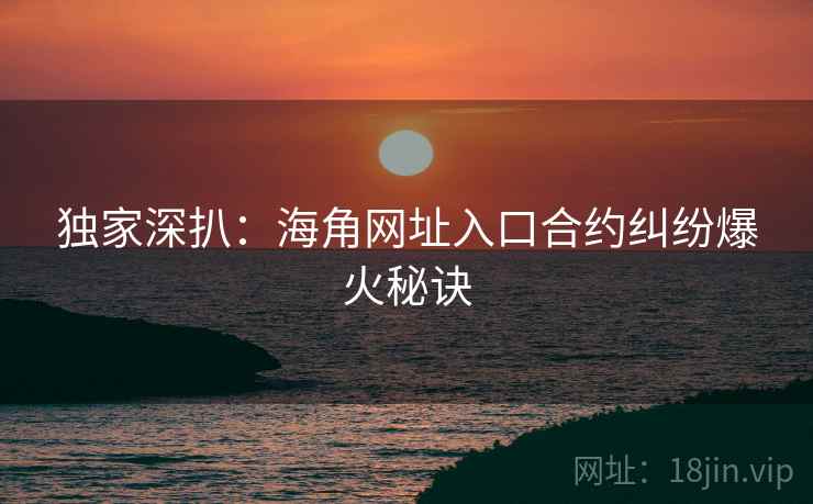 独家深扒：海角网址入口合约纠纷爆火秘诀