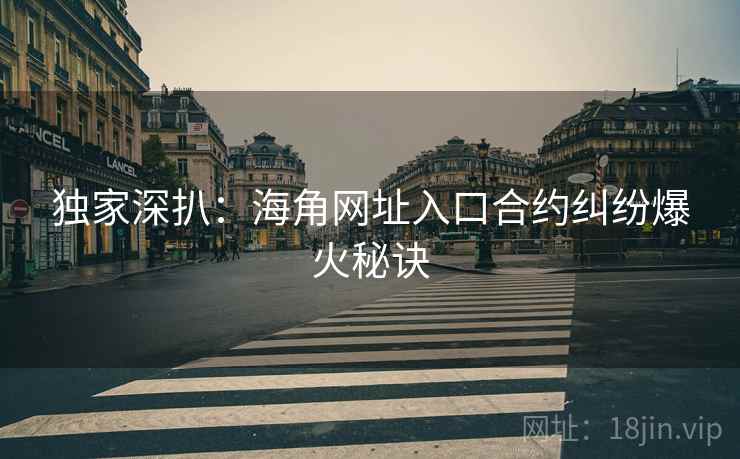 独家深扒：海角网址入口合约纠纷爆火秘诀