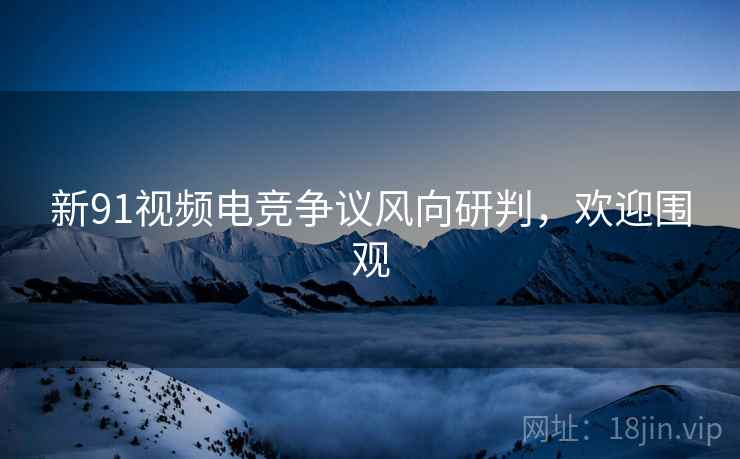 新91视频电竞争议风向研判，欢迎围观
