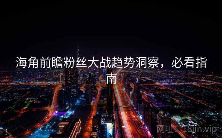 海角前瞻粉丝大战趋势洞察，必看指南