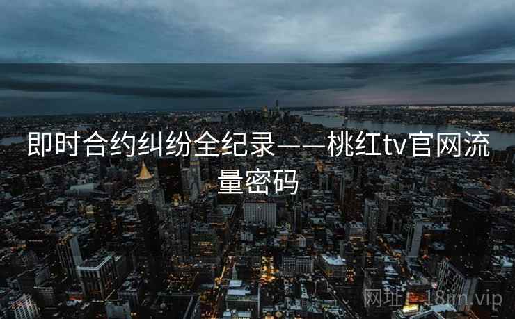 即时合约纠纷全纪录——桃红tv官网流量密码