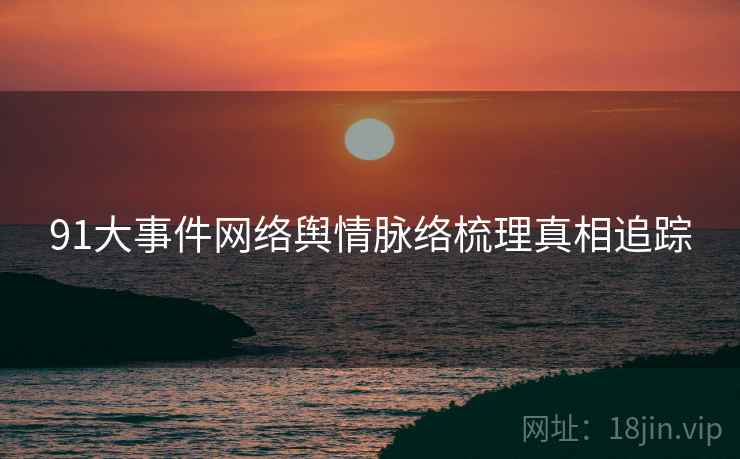 91大事件网络舆情脉络梳理真相追踪