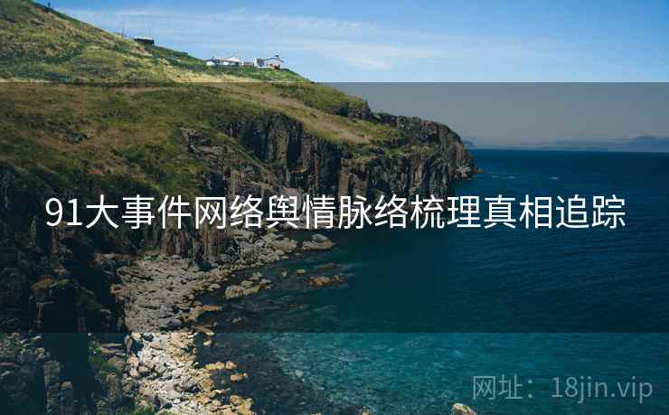 91大事件网络舆情脉络梳理真相追踪