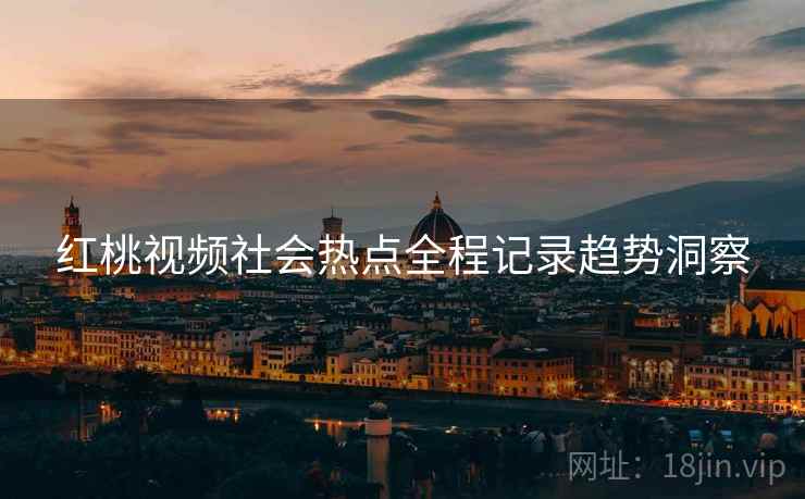 红桃视频社会热点全程记录趋势洞察