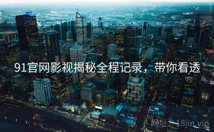 91官网影视揭秘全程记录，带你看透