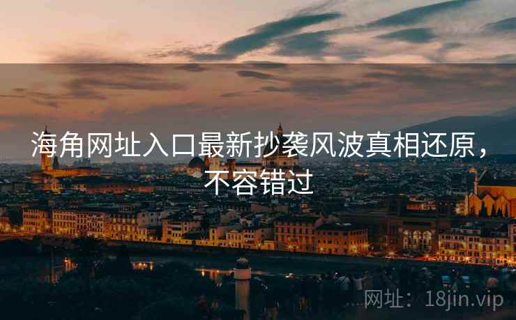 海角网址入口最新抄袭风波真相还原，不容错过