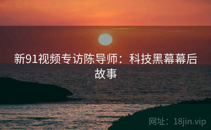 新91视频专访陈导师:科技黑幕幕后故事