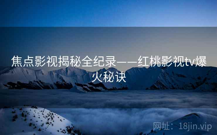 焦点影视揭秘全纪录——红桃影视tv爆火秘诀