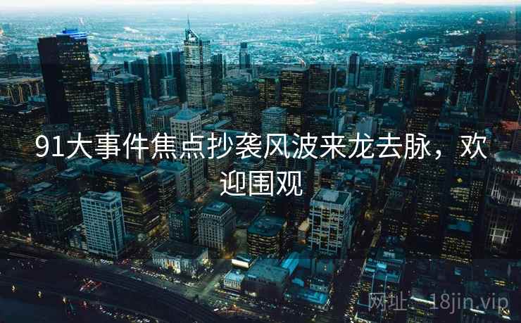 91大事件焦点抄袭风波来龙去脉,欢迎围观