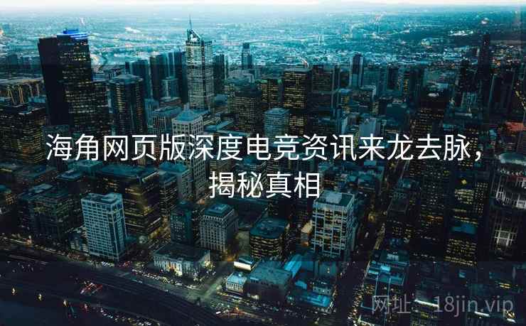 海角网页版深度电竞资讯来龙去脉，揭秘真相