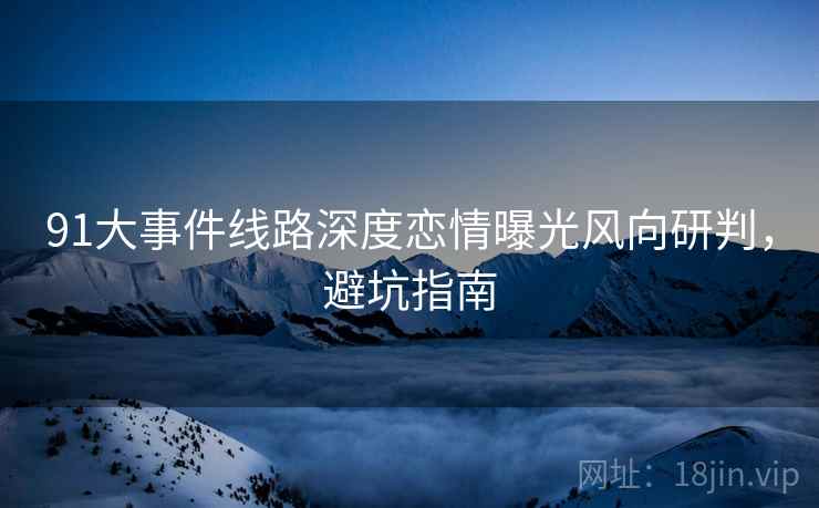 91大事件线路深度恋情曝光风向研判,避坑指南